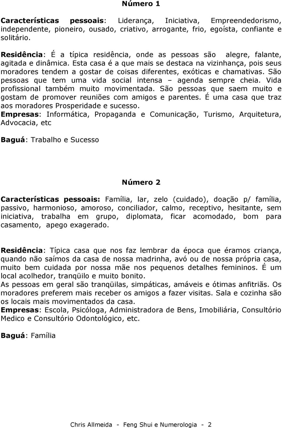 Esta casa é a que mais se destaca na vizinhança, pois seus moradores tendem a gostar de coisas diferentes, exóticas e chamativas. São pessoas que tem uma vida social intensa agenda sempre cheia.