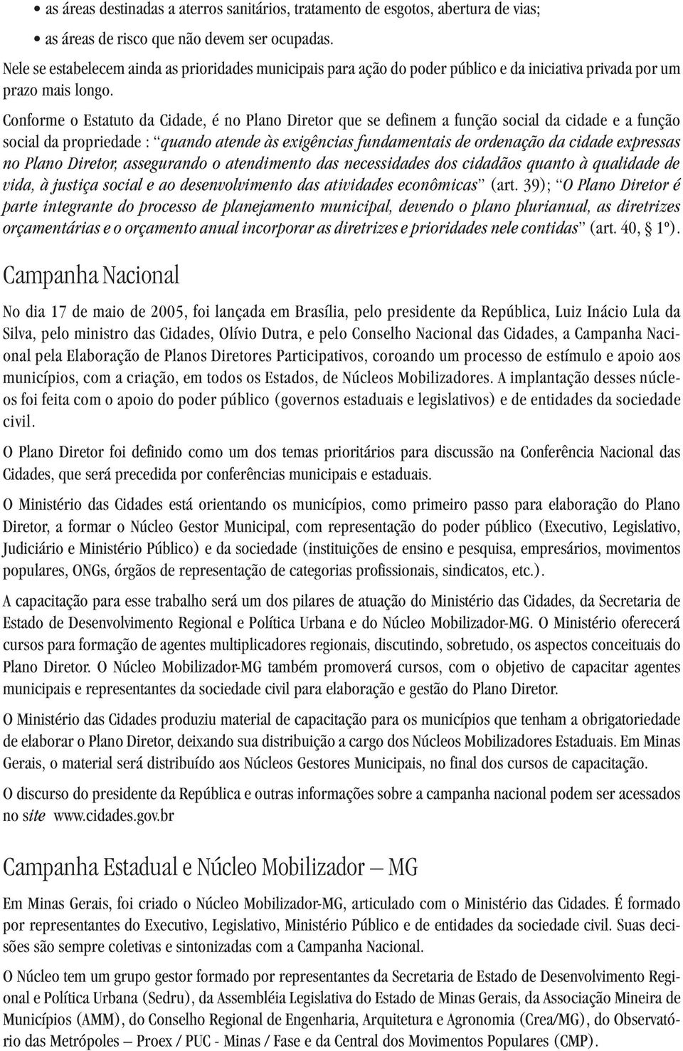 Conforme o Estatuto da Cidade, é no Plano Diretor que se definem a função social da cidade e a função social da propriedade : quando atende às exigências fundamentais de ordenação da cidade expressas