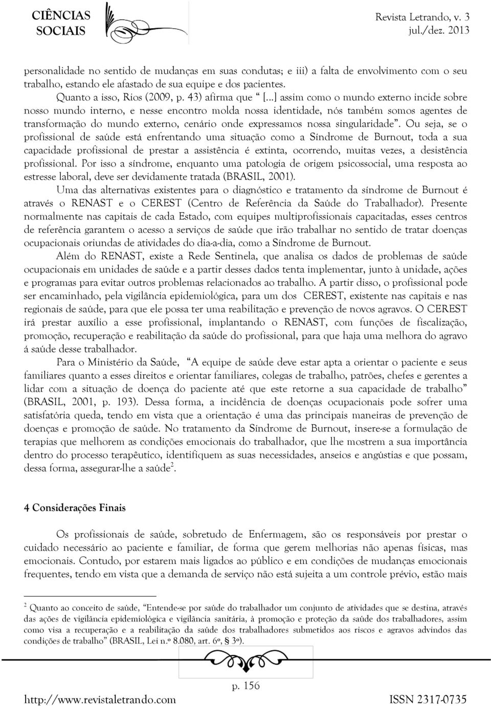 ..] assim como o mundo externo incide sobre nosso mundo interno, e nesse encontro molda nossa identidade, nós também somos agentes de transformação do mundo externo, cenário onde expressamos nossa