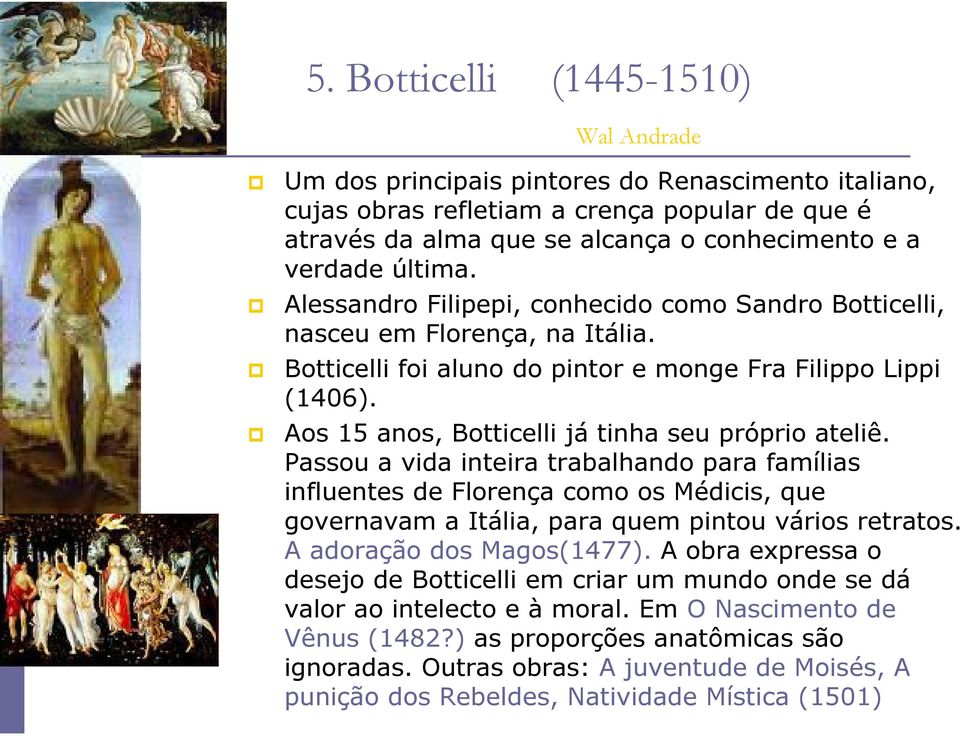 Aos 15 anos, Botticelli já tinha seu próprio ateliê. Passou a vida inteira trabalhando para famílias influentes de Florença como os Médicis, que governavam a Itália, para quem pintou vários retratos.