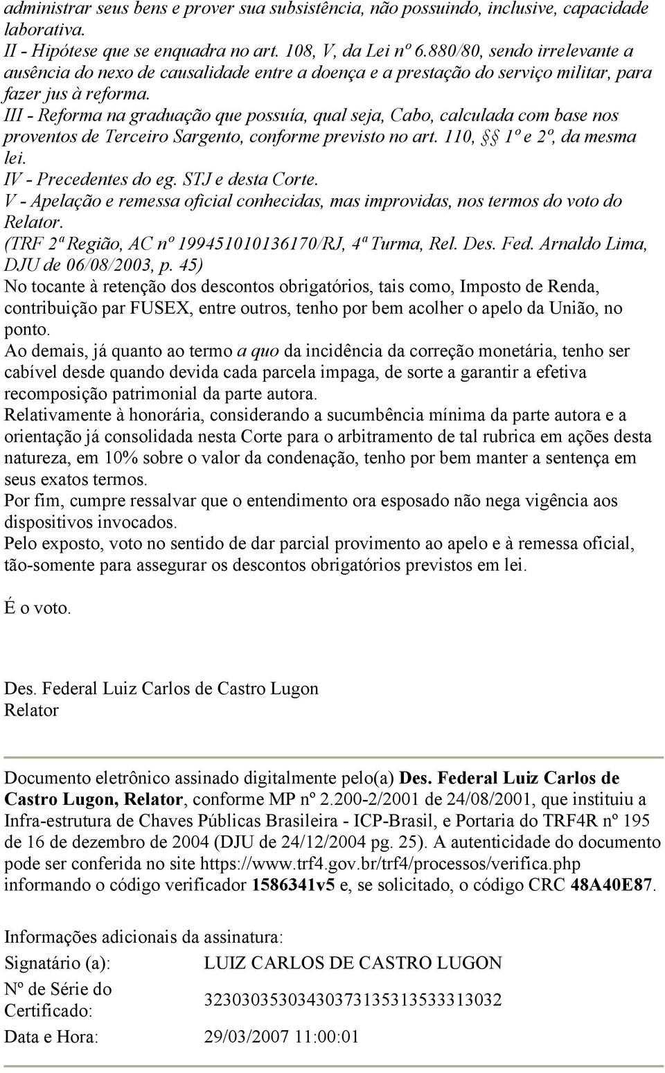 III - Reforma na graduação que possuía, qual seja, Cabo, calculada com base nos proventos de Terceiro Sargento, conforme previsto no art. 110, 1º e 2º, da mesma lei. IV - Precedentes do eg.