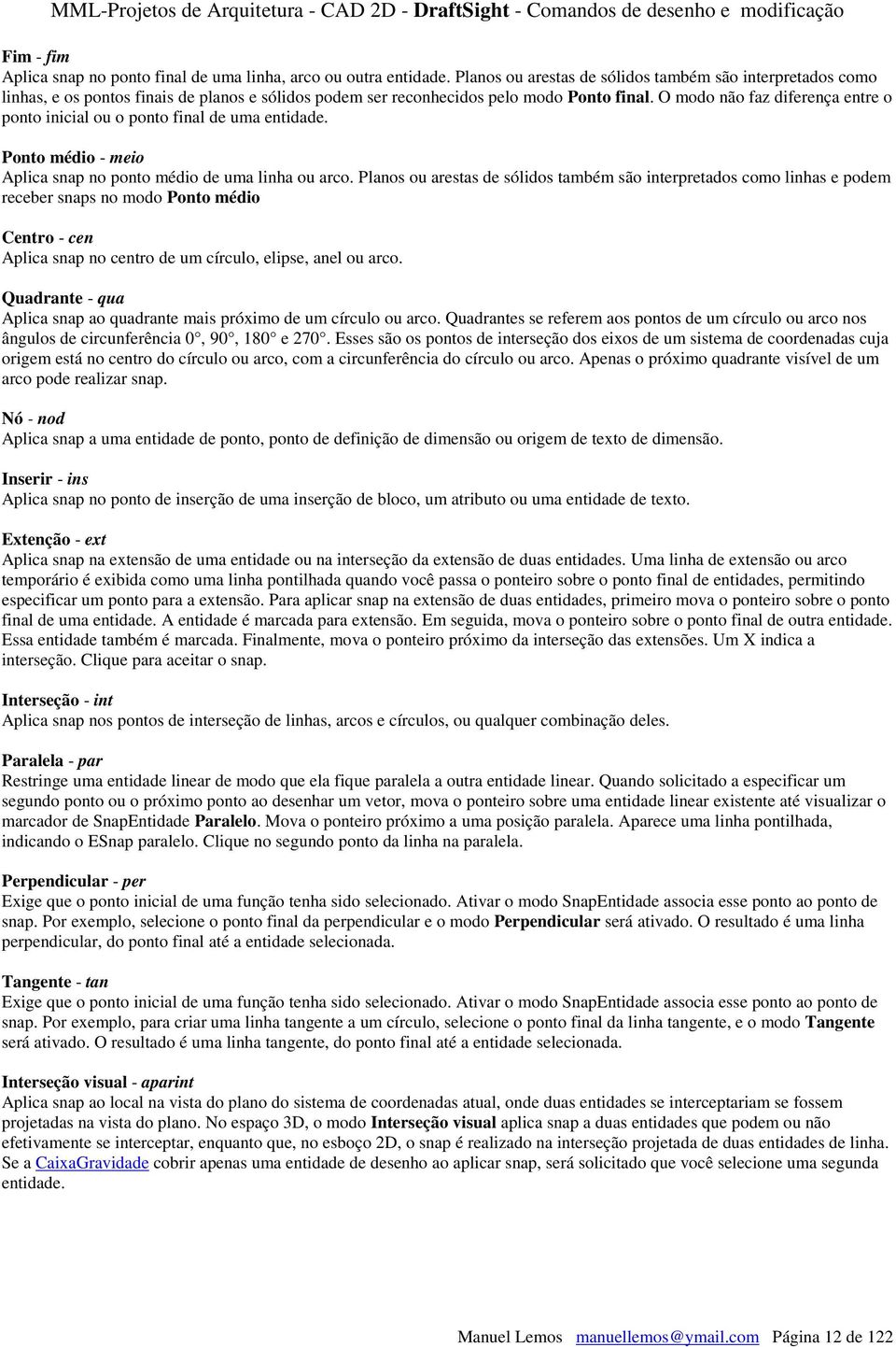 O modo não faz diferença entre o ponto inicial ou o ponto final de uma entidade. Ponto médio - meio Aplica snap no ponto médio de uma linha ou arco.