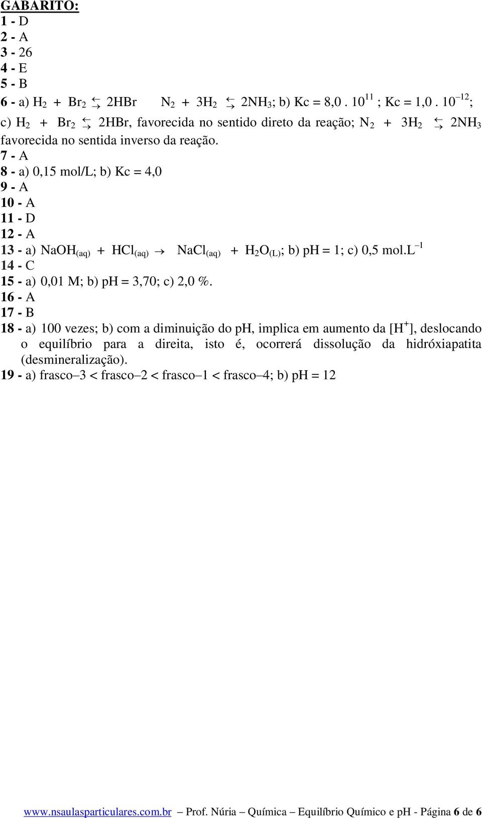 7 - A 8 - a) 0,15 mol/l; b) Kc = 4,0 9 - A 10 - A 11 - D 12 - A 13 - a) NaOH (aq) + HCl (aq) NaCl (aq) + H 2 O (L) ; b) ph = 1; c) 0,5 mol.l 1 14 - C 15 - a) 0,01 M; b) ph = 3,70; c) 2,0 %.