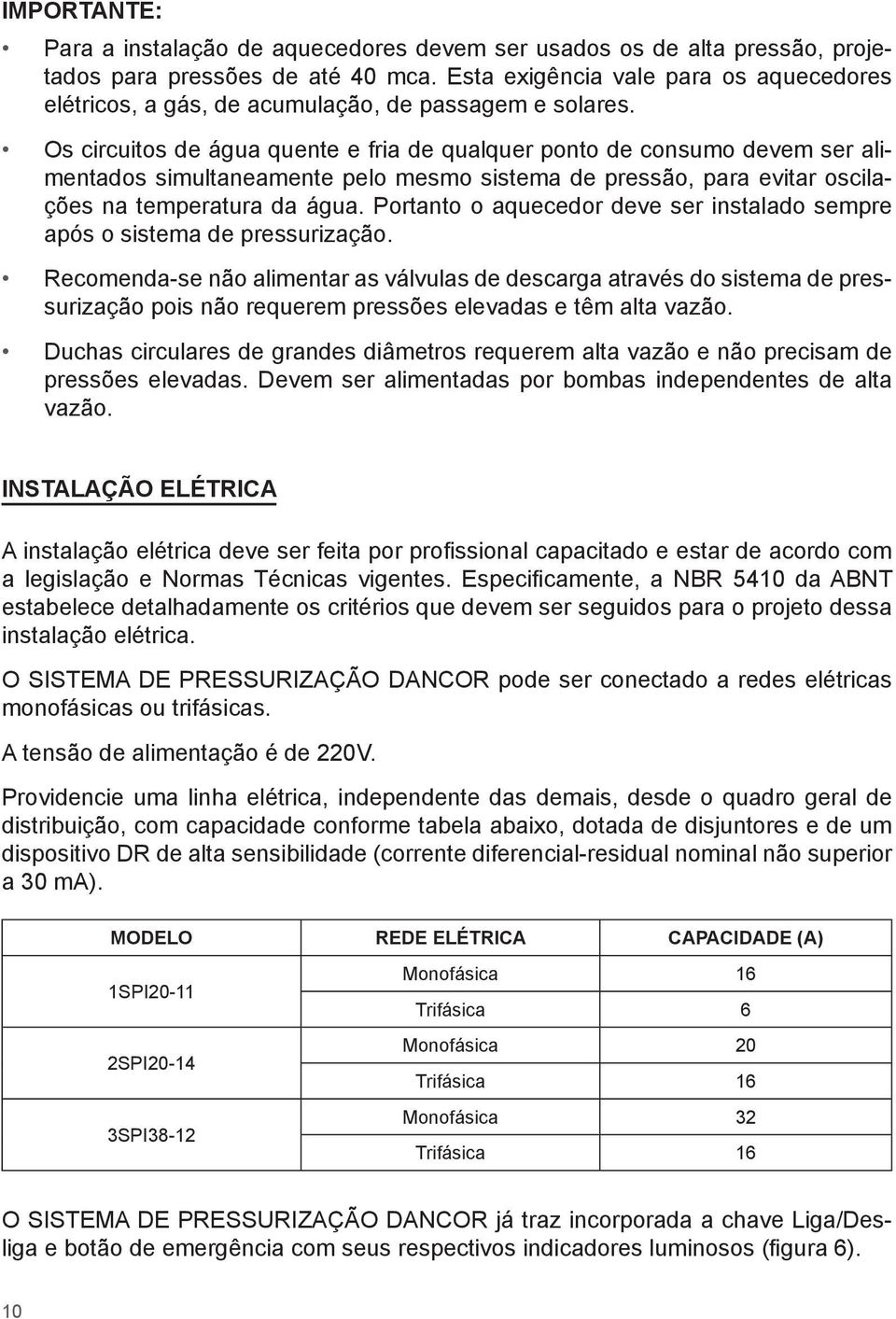 Os circuitos de água quente e fria de qualquer ponto de consumo devem ser alimentados simultaneamente pelo mesmo sistema de pressão, para evitar oscilações na temperatura da água.