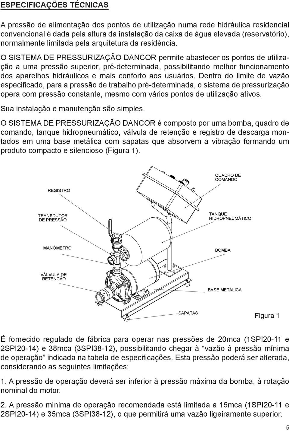 O SISTEMA DE PRESSURIZAÇÃO DANCOR permite abastecer os pontos de utilização a uma pressão superior, pré-determinada, possibilitando melhor funcionamento dos aparelhos hidráulicos e mais conforto aos