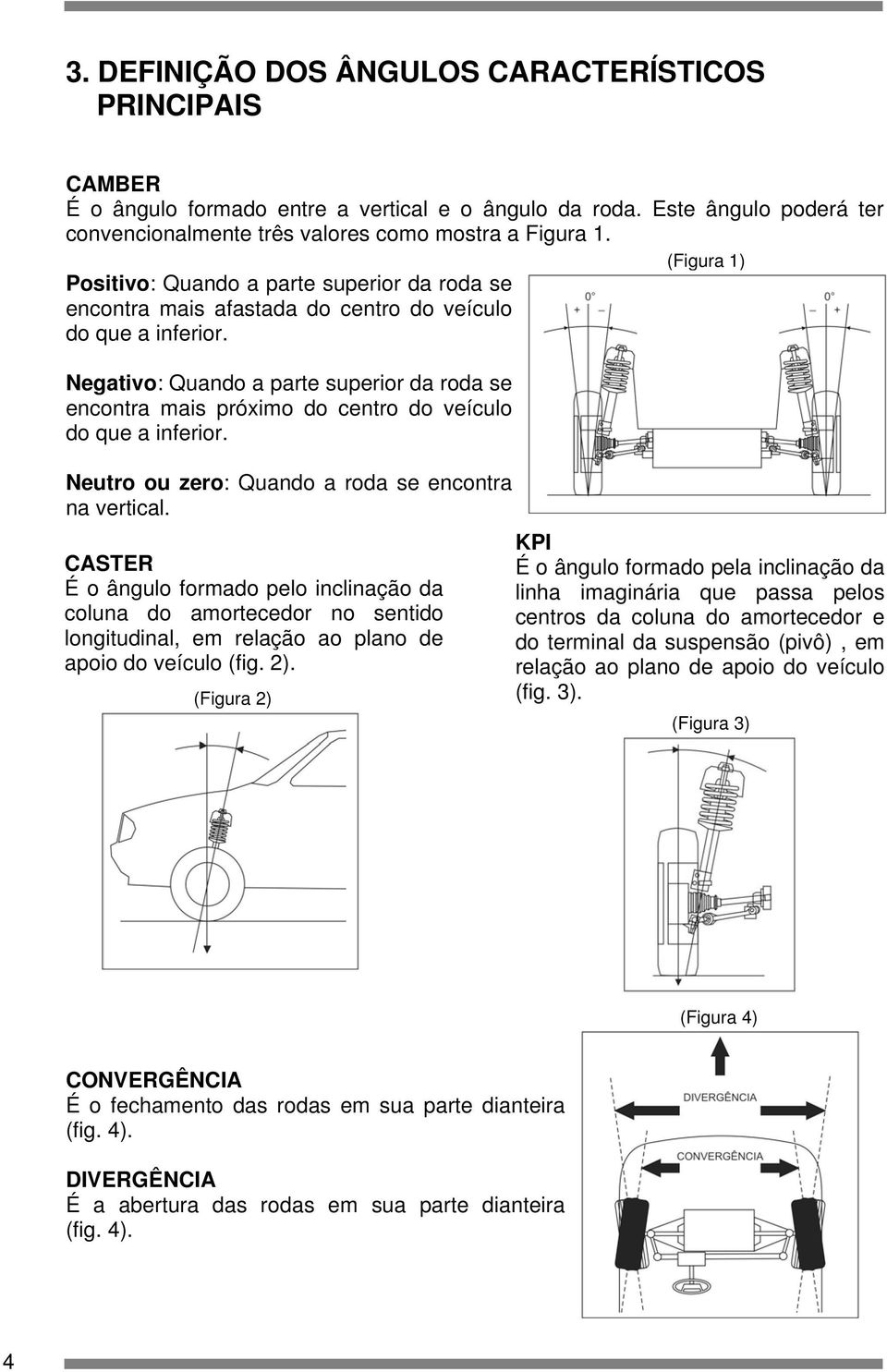 Negativo: Quando a parte superior da roda se encontra mais próximo do centro do veículo do que a inferior. Neutro ou zero: Quando a roda se encontra na vertical.