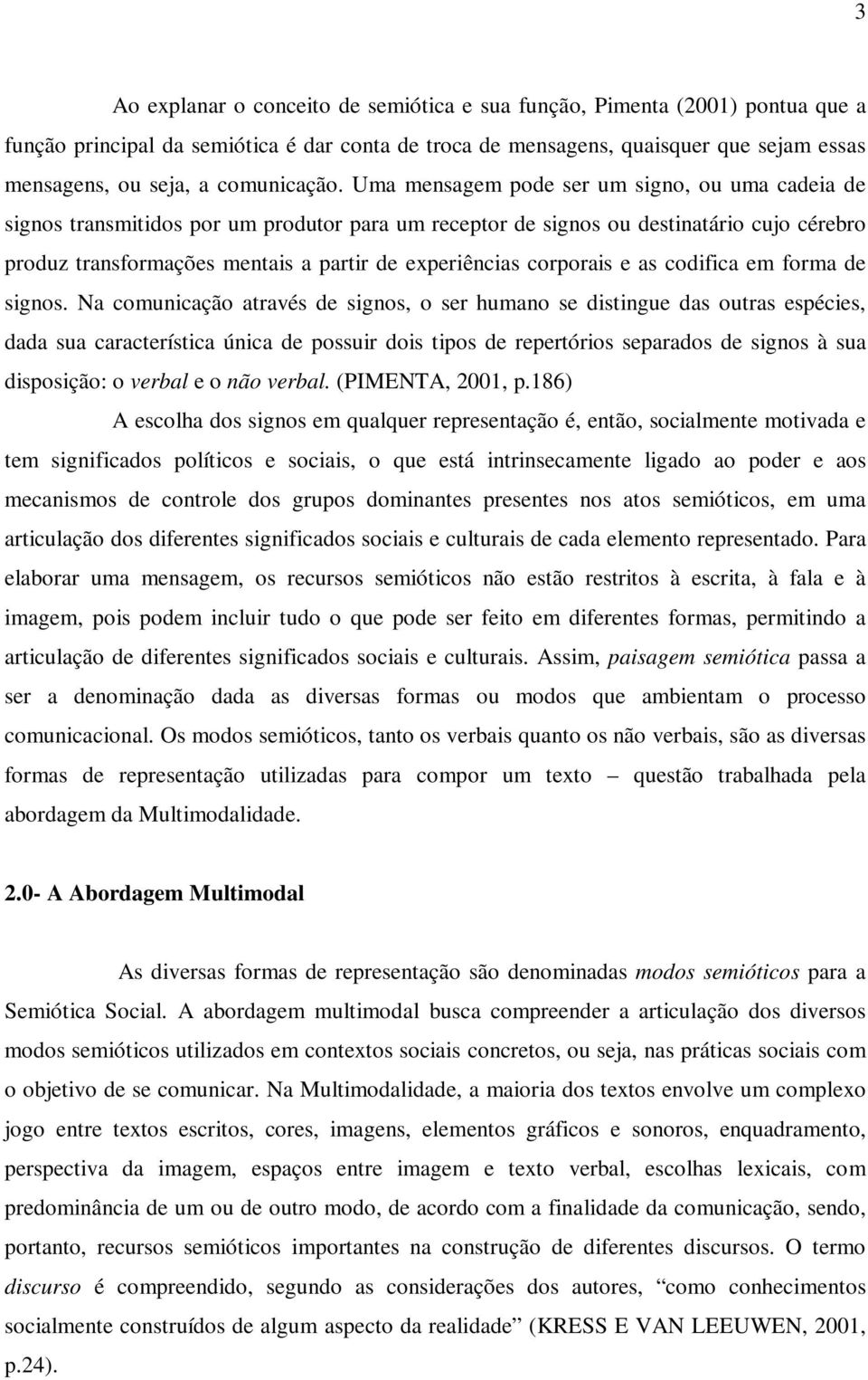 Uma mensagem pode ser um signo, ou uma cadeia de signos transmitidos por um produtor para um receptor de signos ou destinatário cujo cérebro produz transformações mentais a partir de experiências