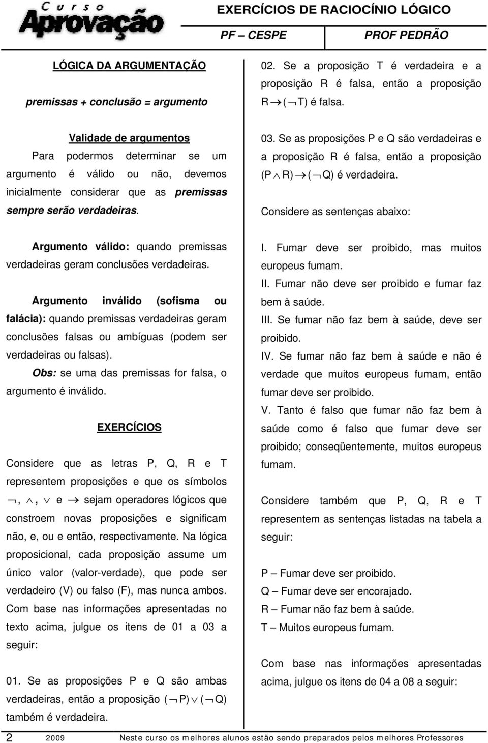 Se as proposições P e Q são verdadeiras e a proposição R é falsa, então a proposição (P R) ( Q) é verdadeira.