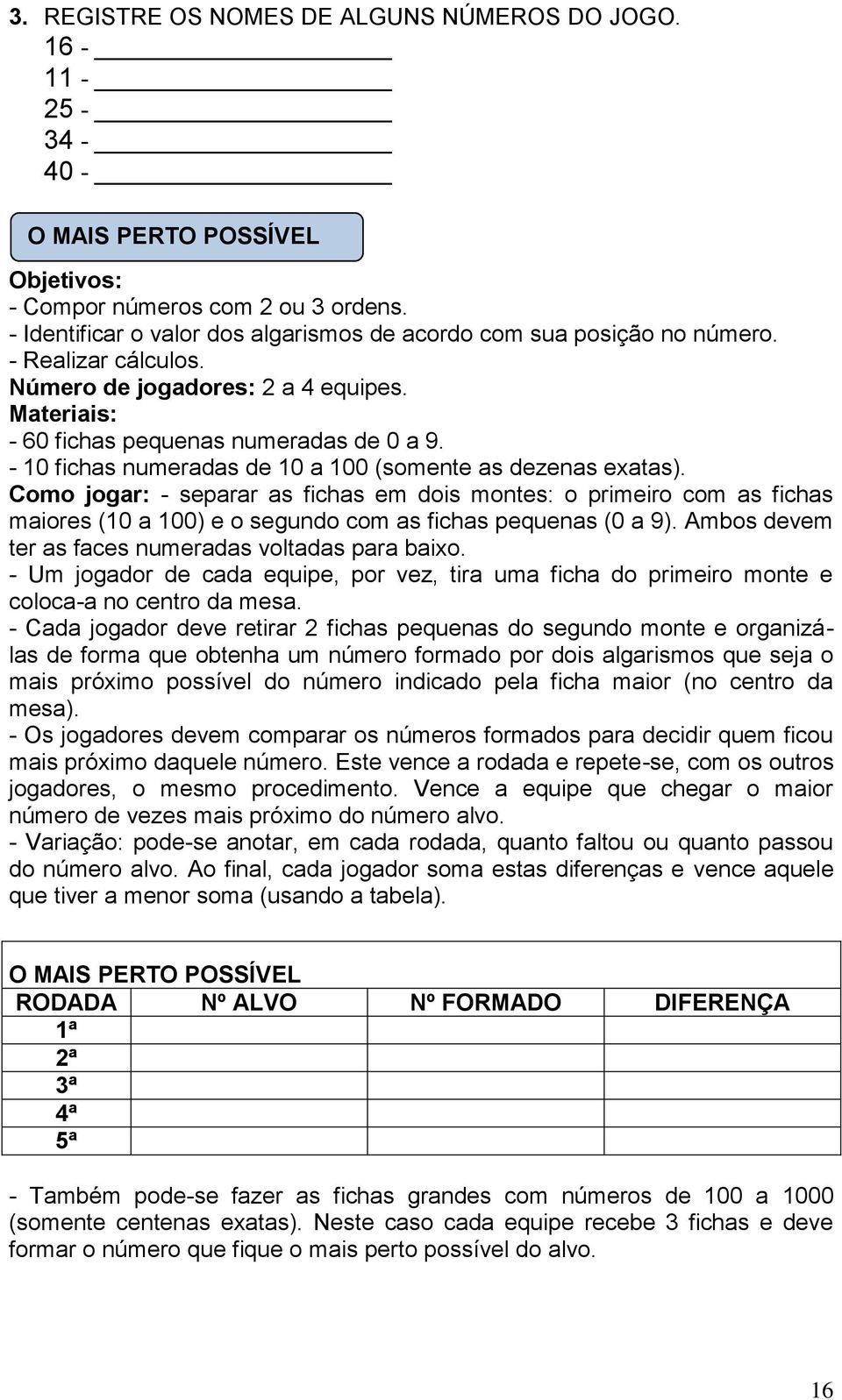 - 1 fichas numeradas de 1 a 1 (somente as dezenas exatas). Como jogar: - separar as fichas em dois montes: o primeiro com as fichas maiores (1 a 1) e o segundo com as fichas pequenas ( a 9).