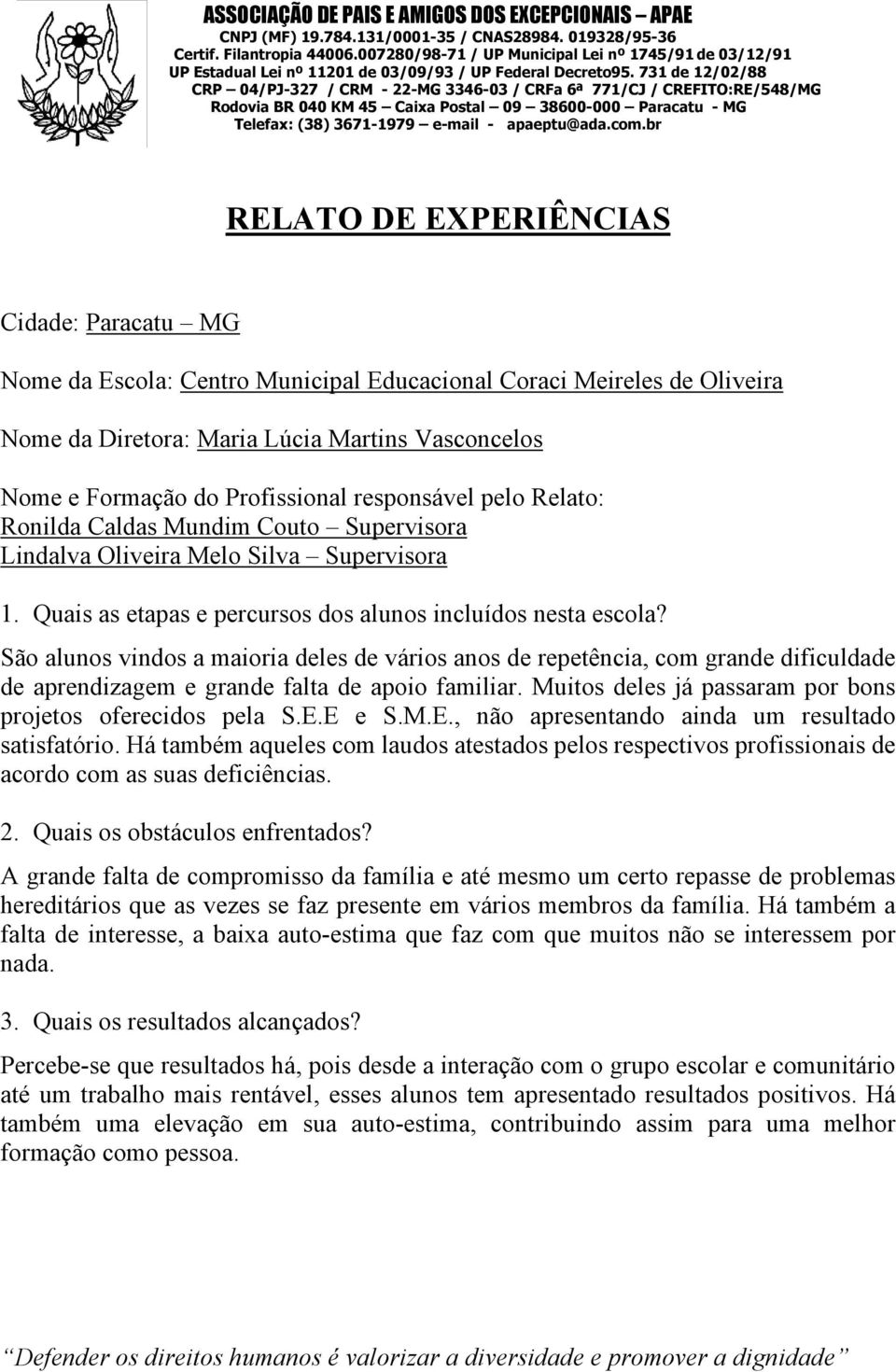 São alunos vindos a maioria deles de vários anos de repetência, com grande dificuldade de aprendizagem e grande falta de apoio familiar. Muitos deles já passaram por bons projetos oferecidos pela S.E.