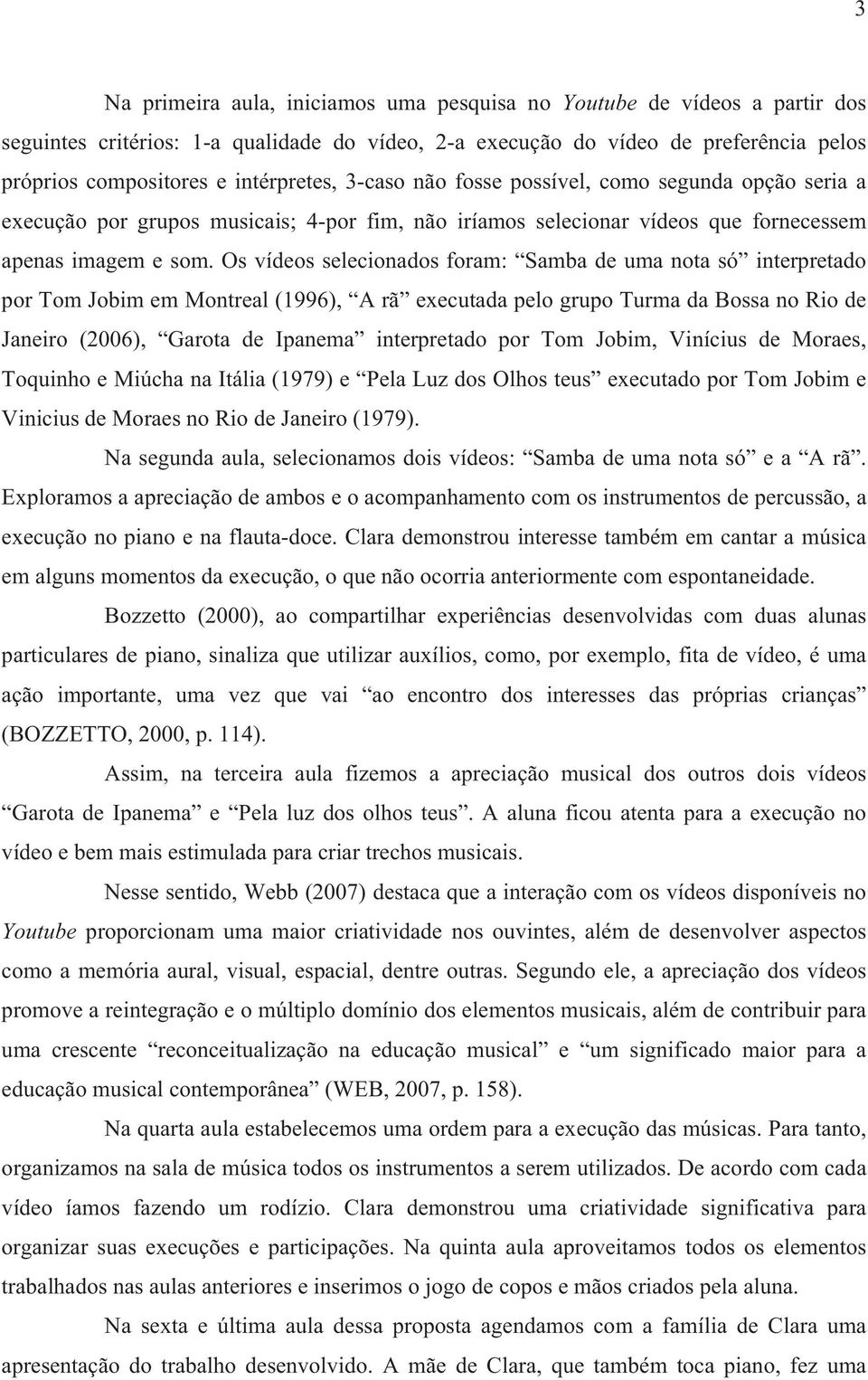 Os vídeos selecionados foram: Samba de uma nota só interpretado por Tom Jobim em Montreal (1996), A rã executada pelo grupo Turma da Bossa no Rio de Janeiro (2006), Garota de Ipanema interpretado por