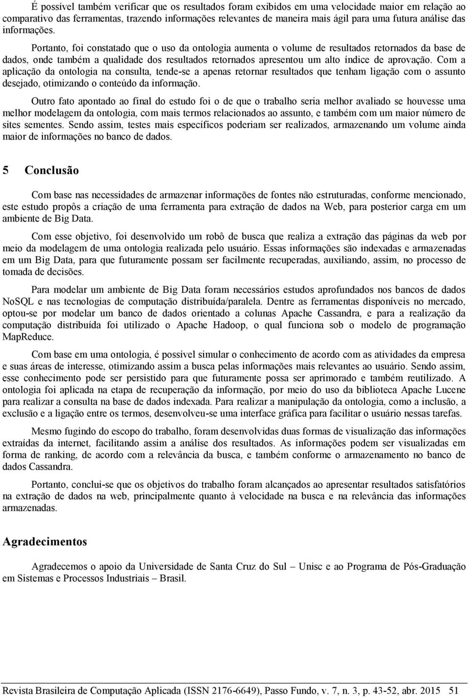 Portanto, foi constatado que o uso da ontologia aumenta o volume de resultados retornados da base de dados, onde também a qualidade dos resultados retornados apresentou um alto índice de aprovação.