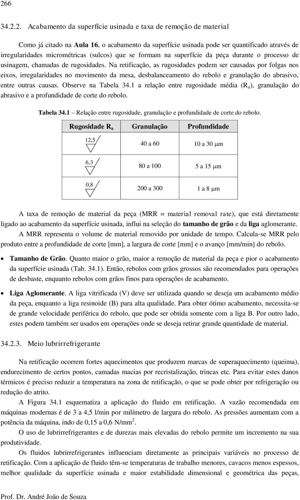 Na retificação, as rugosidades podem ser causadas por folgas nos eixos, irregularidades no movimento da mesa, desbalanceamento do rebolo e granulação do abrasivo, entre outras causas.