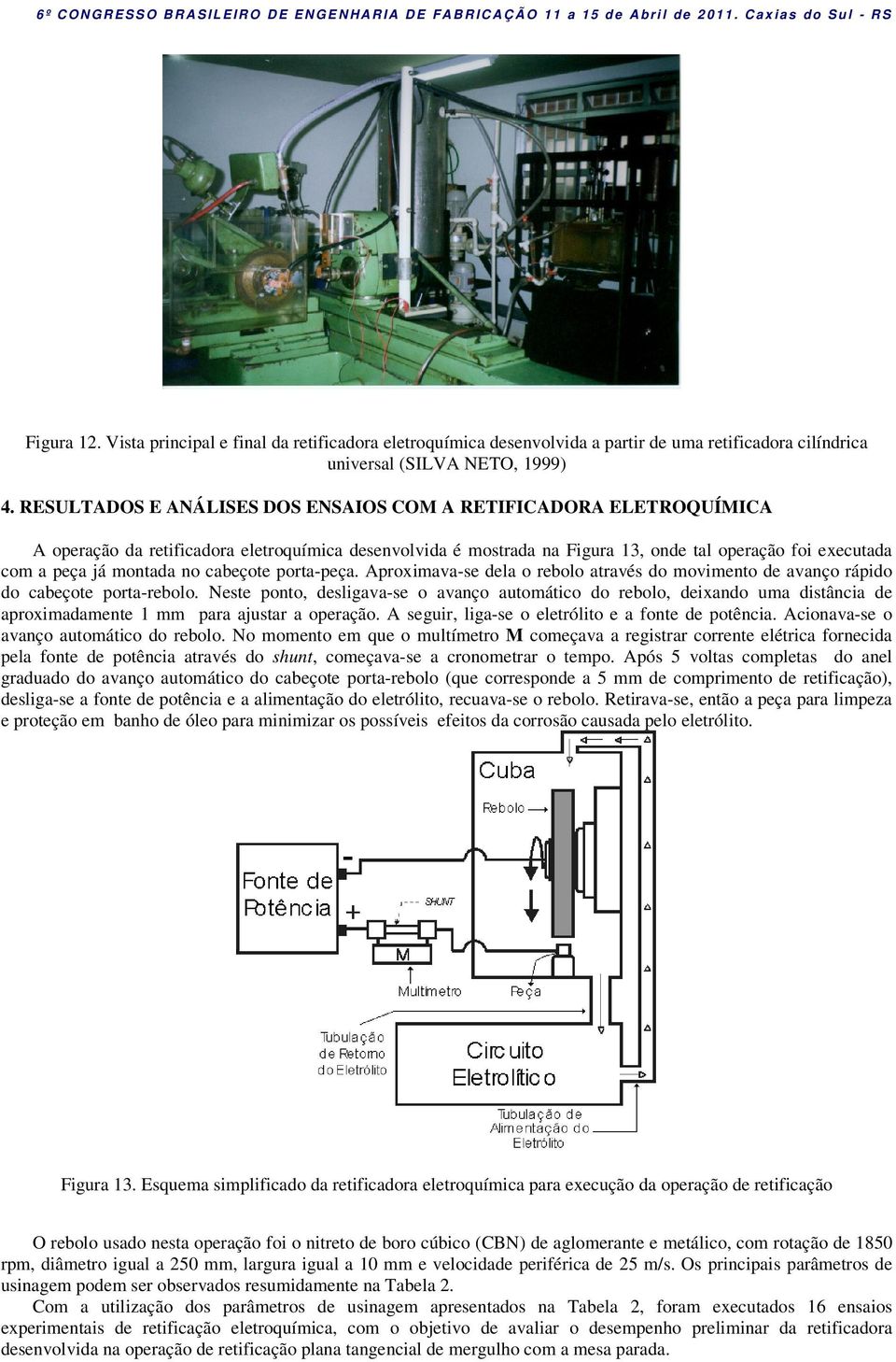 no cabeçote porta-peça. Aproximava-se dela o rebolo através do movimento de avanço rápido do cabeçote porta-rebolo.