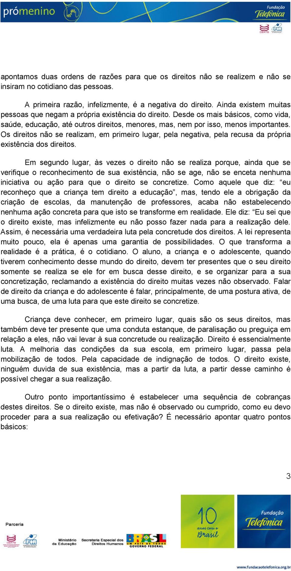 Os direitos não se realizam, em primeiro lugar, pela negativa, pela recusa da própria existência dos direitos.