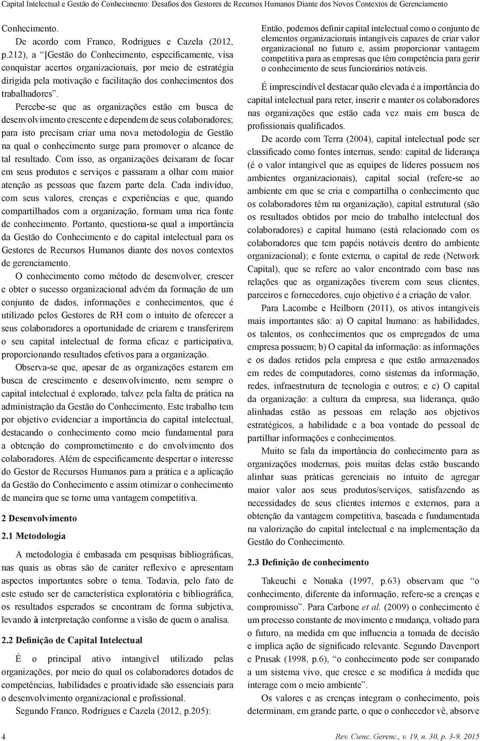 Percebe-se que as organizações estão em busca de desenvolvimento crescente e dependem de seus colaboradores; para isto precisam criar uma nova metodologia de Gestão na qual o conhecimento surge para