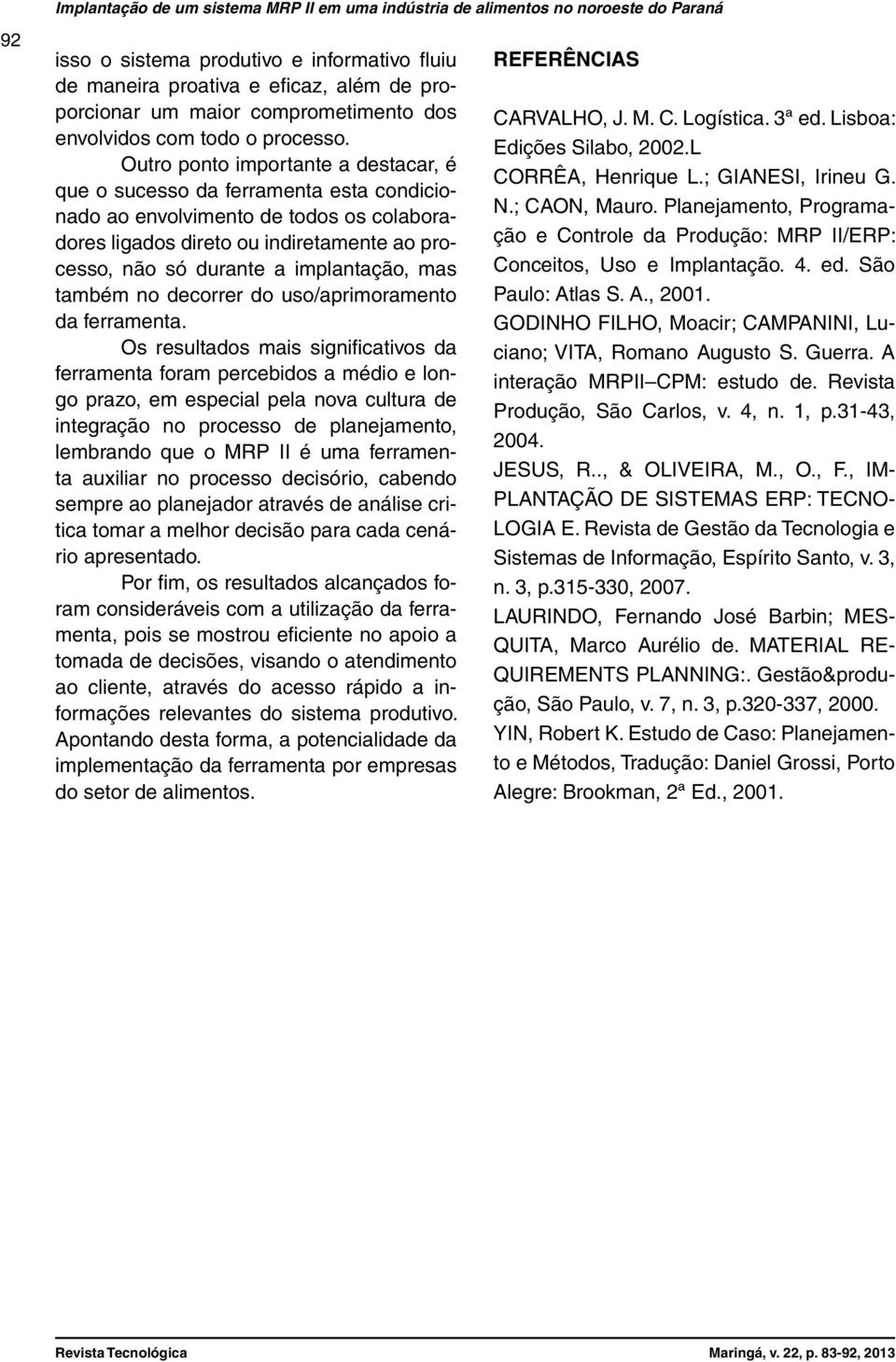 Outro ponto importante a destacar, é que o sucesso da ferramenta esta condicionado ao envolvimento de todos os colaboradores ligados direto ou indiretamente ao processo, não só durante a implantação,