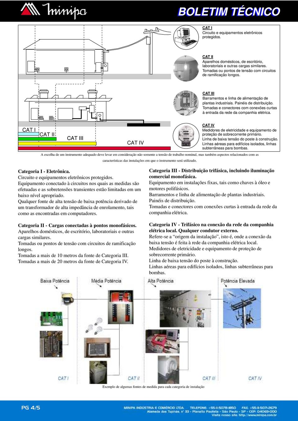 Tomadas e conectores com conexões curtas à entrada da rede da companhia elétrica. CAT I CAT II CAT III CAT IV CAT IV Medidores de eletricidade e equipamento de proteção de sobrecorrente primário.