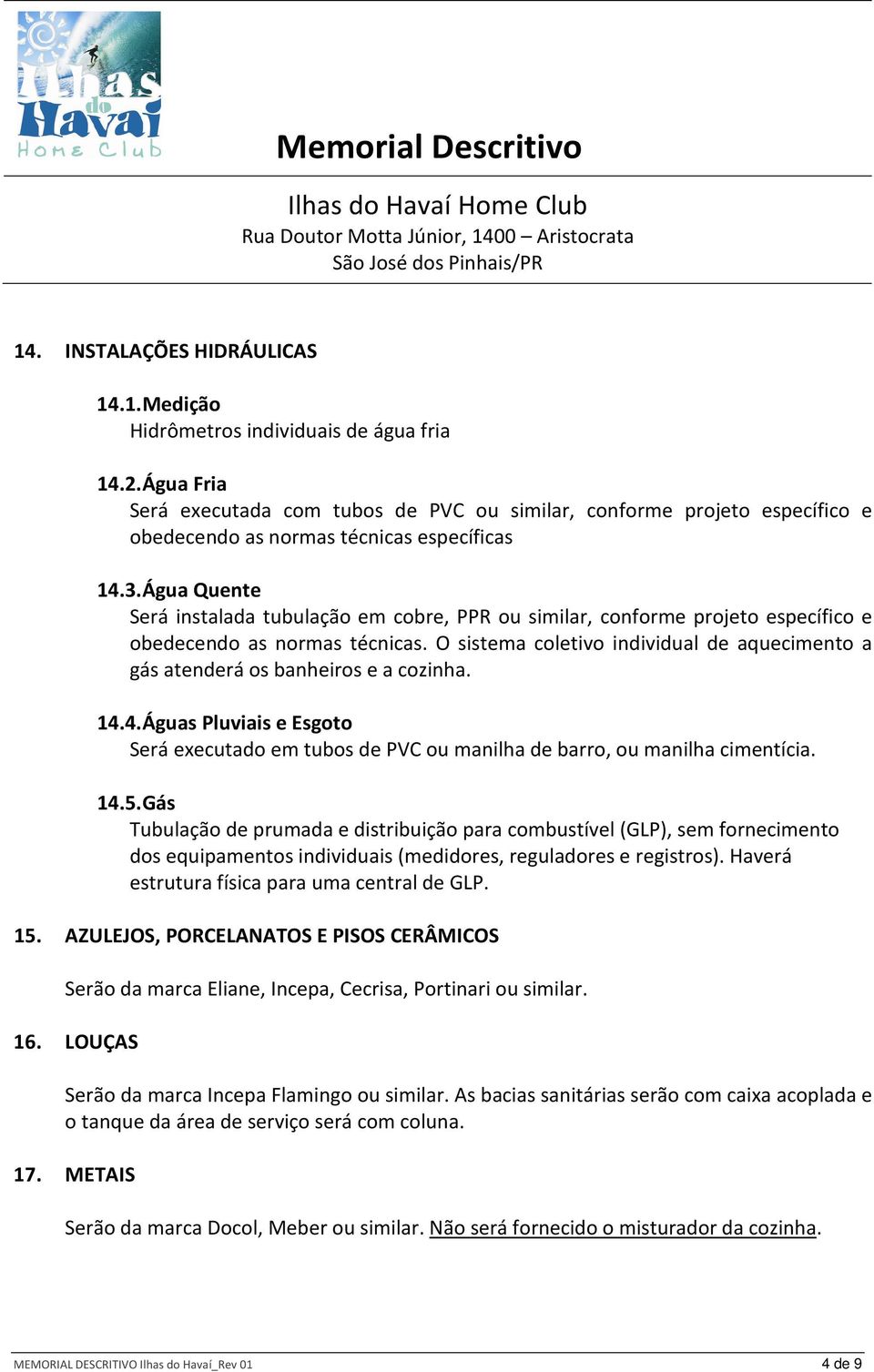 Água Quente Será instalada tubulação em cobre, PPR ou similar, conforme projeto específico e obedecendo as normas técnicas.