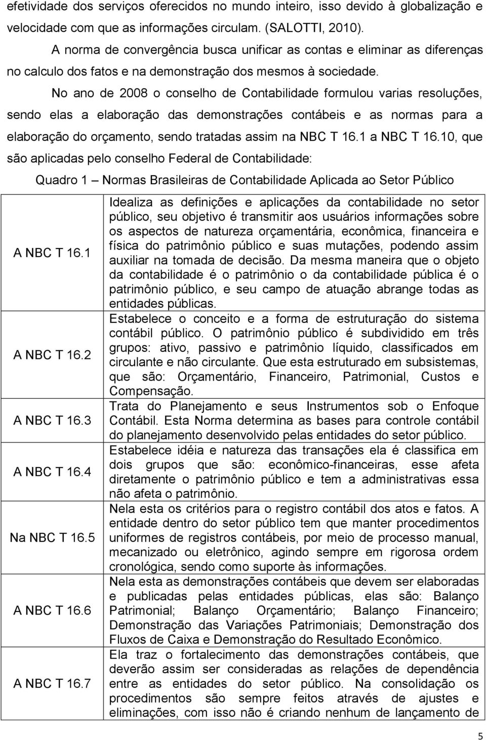 No ano de 2008 o conselho de Contabilidade formulou varias resoluções, sendo elas a elaboração das demonstrações contábeis e as normas para a elaboração do orçamento, sendo tratadas assim na NBC T 16.