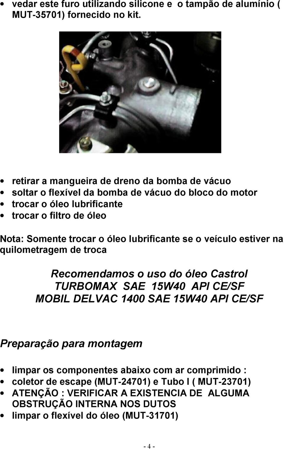 trocar o óleo lubrificante se o veículo estiver na quilometragem de troca Recomendamos o uso do óleo Castrol TURBOMAX SAE 15W40 API CE/SF MOBIL DELVAC 1400 SAE 15W40