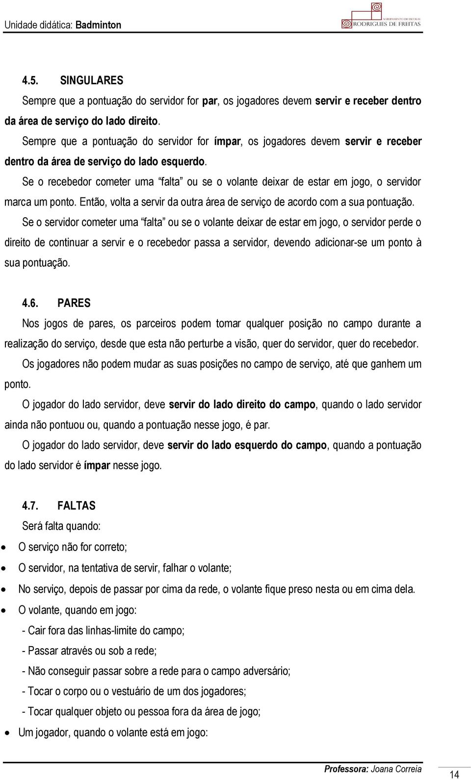 Se o recebedor cometer uma falta ou se o volante deixar de estar em jogo, o servidor marca um ponto. Então, volta a servir da outra área de serviço de acordo com a sua pontuação.