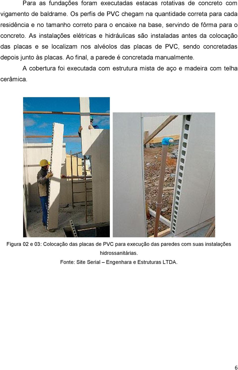 As instalações elétricas e hidráulicas são instaladas antes da colocação das placas e se localizam nos alvéolos das placas de PVC, sendo concretadas depois junto às placas.