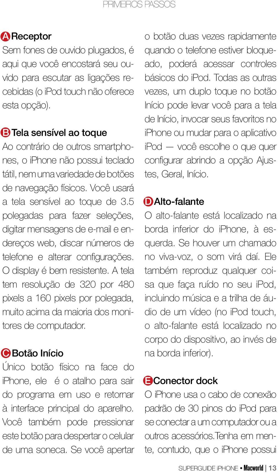 5 polegadas para fazer seleções, digitar mensagens de e-mail e endereços web, discar números de telefone e alterar configurações. O display é bem resistente.