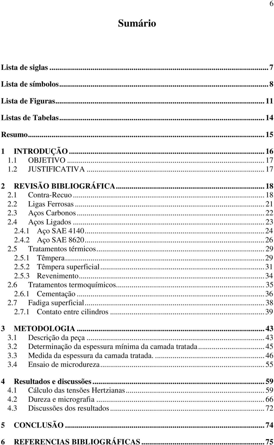 .. 29 2.5.2 Têmpera superficial... 31 2.5.3 Revenimento... 34 2.6 Tratamentos termoquímicos... 35 2.6.1 Cementação... 36 2.7 Fadiga superficial... 38 2.7.1 Contato entre cilindros... 39 3 METODOLOGIA.