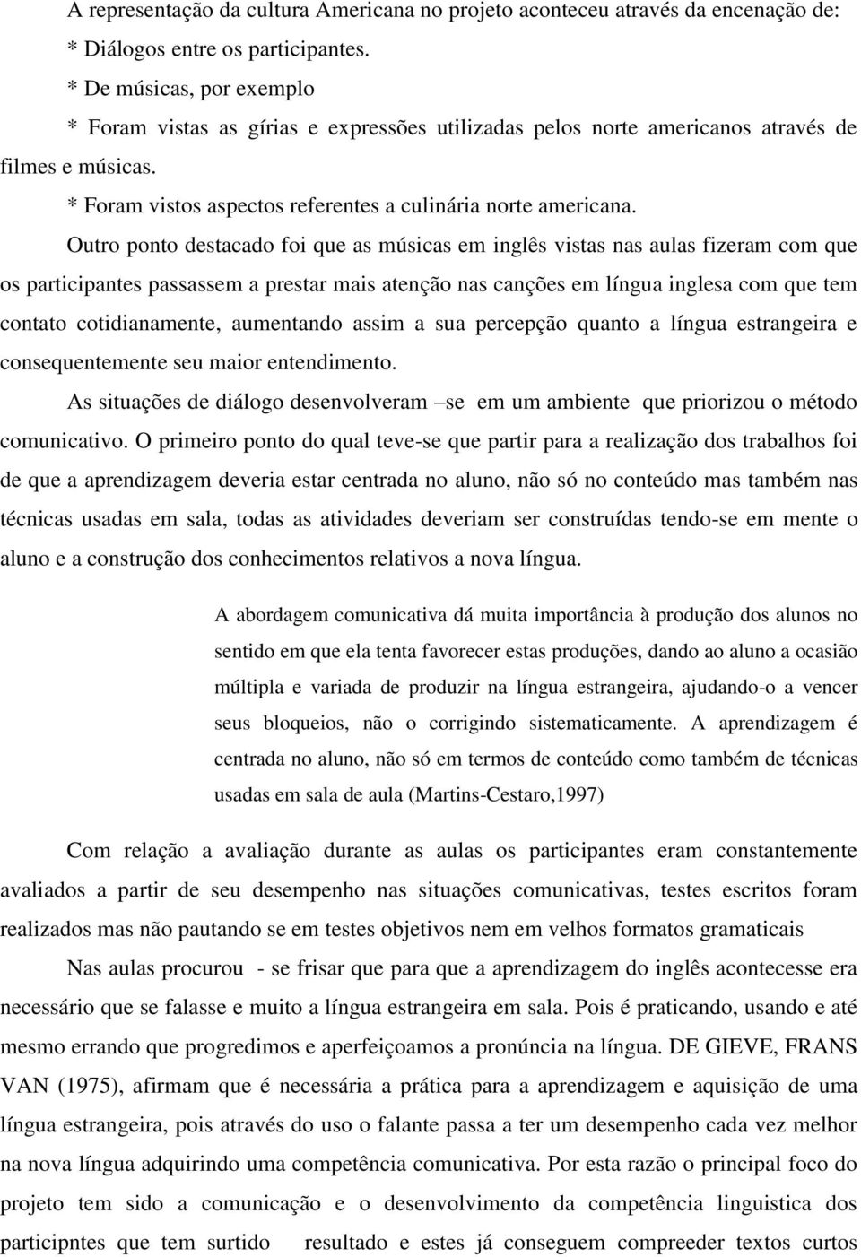 Outro ponto destacado foi que as músicas em inglês vistas nas aulas fizeram com que os participantes passassem a prestar mais atenção nas canções em língua inglesa com que tem contato cotidianamente,