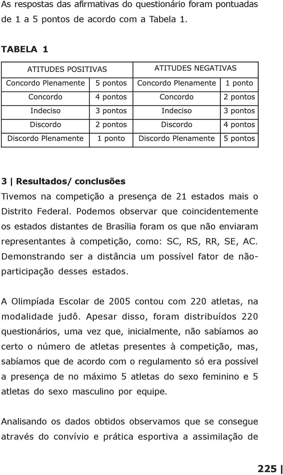 Podemos observar que coincidentemente os estados distantes de Brasília foram os que não enviaram representantes à competição, como: SC, RS, RR, SE, AC.