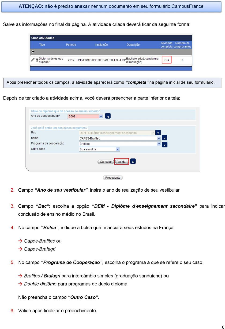 Depois de ter criado a atividade acima, você deverá preencher a parte inferior da tela: 2 3 4 5 6 2. Campo Ano de seu vestibular : insira o ano de realização de seu vestibular 3.