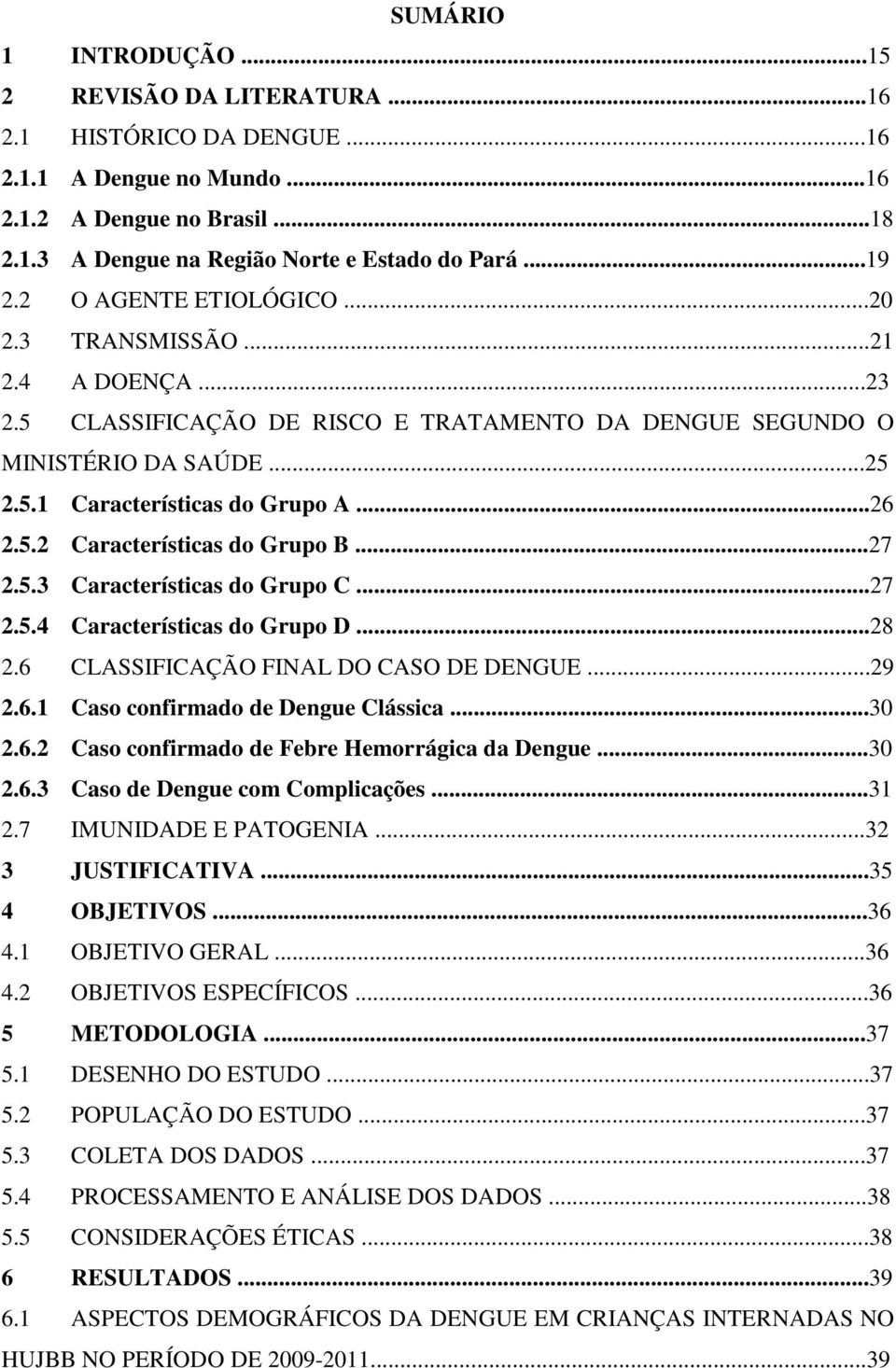 ..27 2.5.3 Características do Grupo C...27 2.5.4 Características do Grupo D...28 2.6 CLASSIFICAÇÃO FINAL DO CASO DE DENGUE...29 2.6.1 Caso confirmado de Dengue Clássica...30 2.6.2 Caso confirmado de Febre Hemorrágica da Dengue.