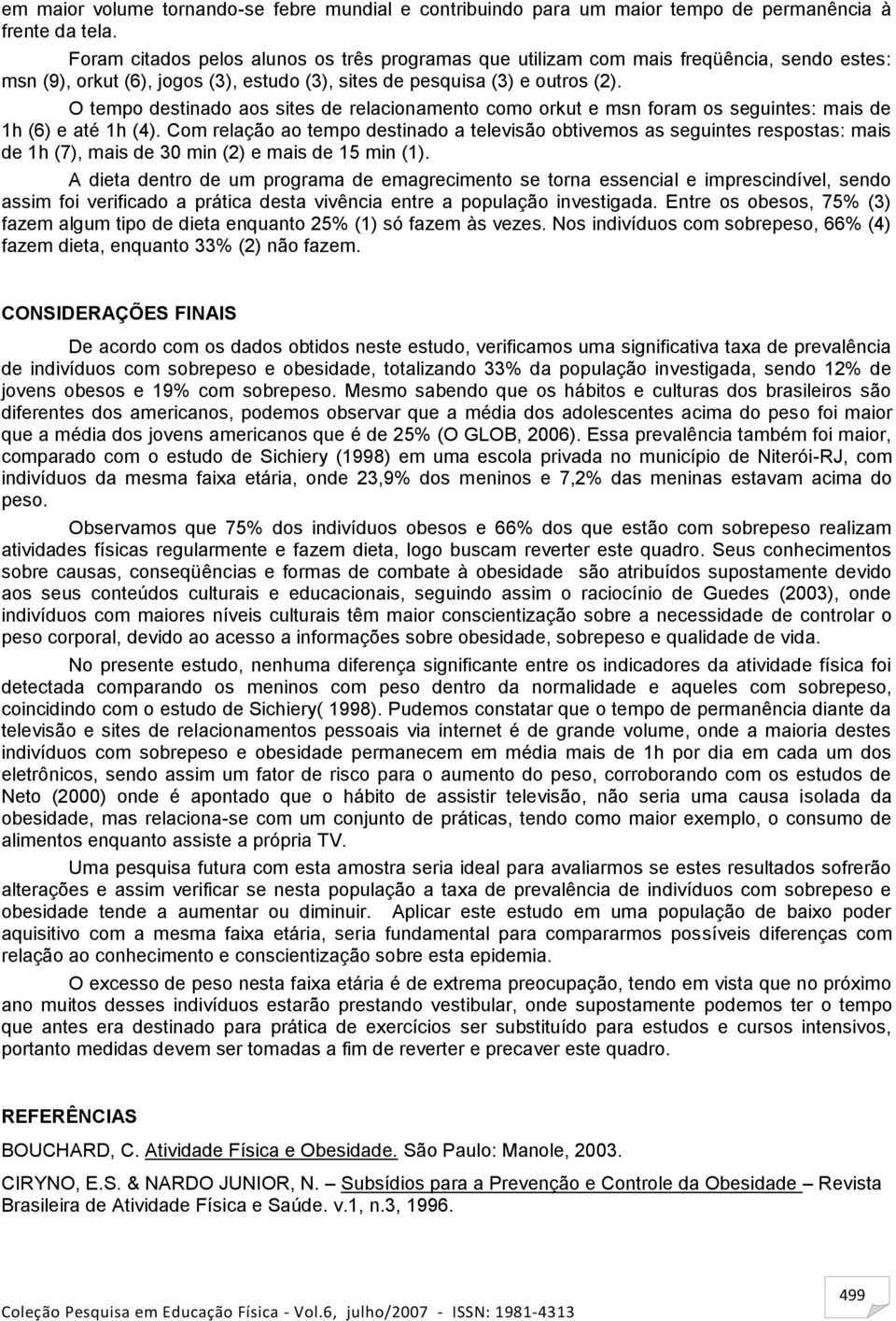 O tempo destinado aos sites de relacionamento como orkut e msn foram os seguintes: mais de 1h (6) e até 1h (4).