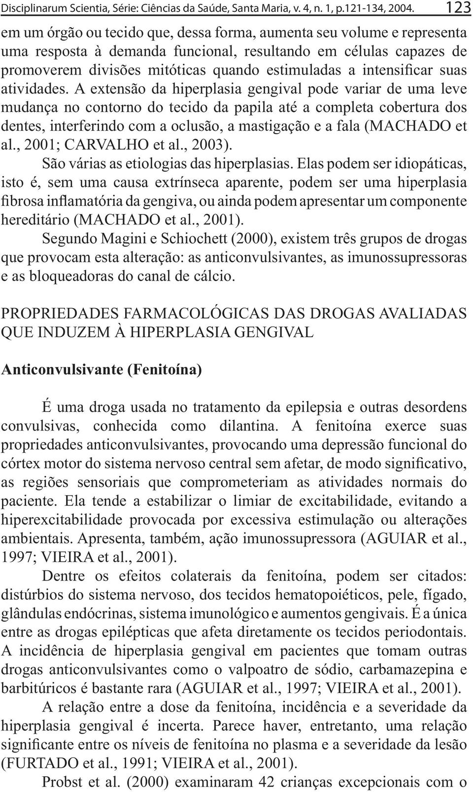 São várias as etiologias das hiperplasias. Elas podem ser idiopáticas, isto é, sem uma causa extrínseca aparente, podem ser uma hiperplasia hereditário (MACHADO et al., 2001).