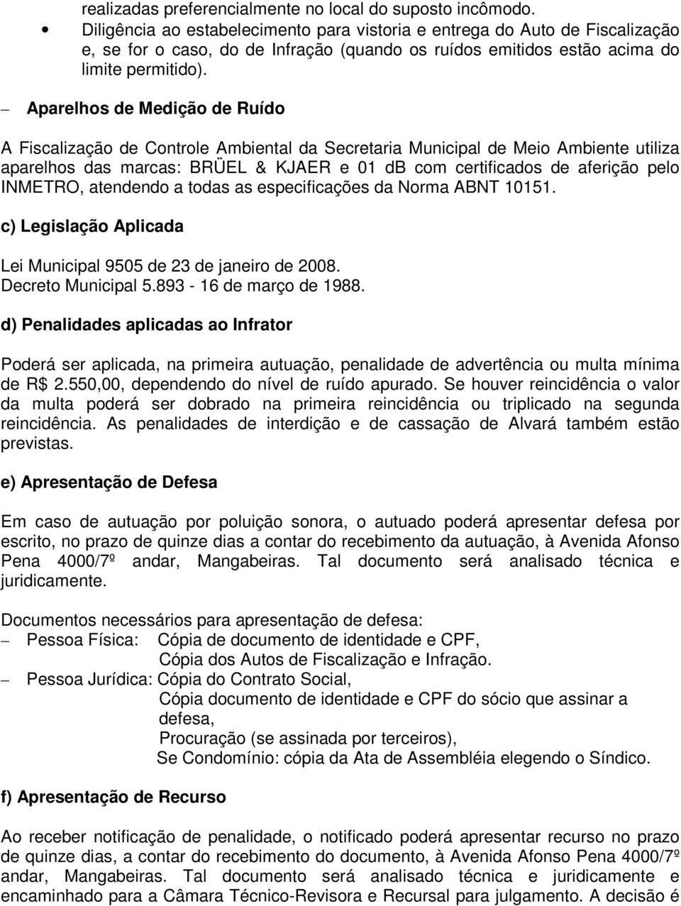 Aparelhos de Medição de Ruído A Fiscalização de Controle Ambiental da Secretaria Municipal de Meio Ambiente utiliza aparelhos das marcas: BRÜEL & KJAER e 01 db com certificados de aferição pelo