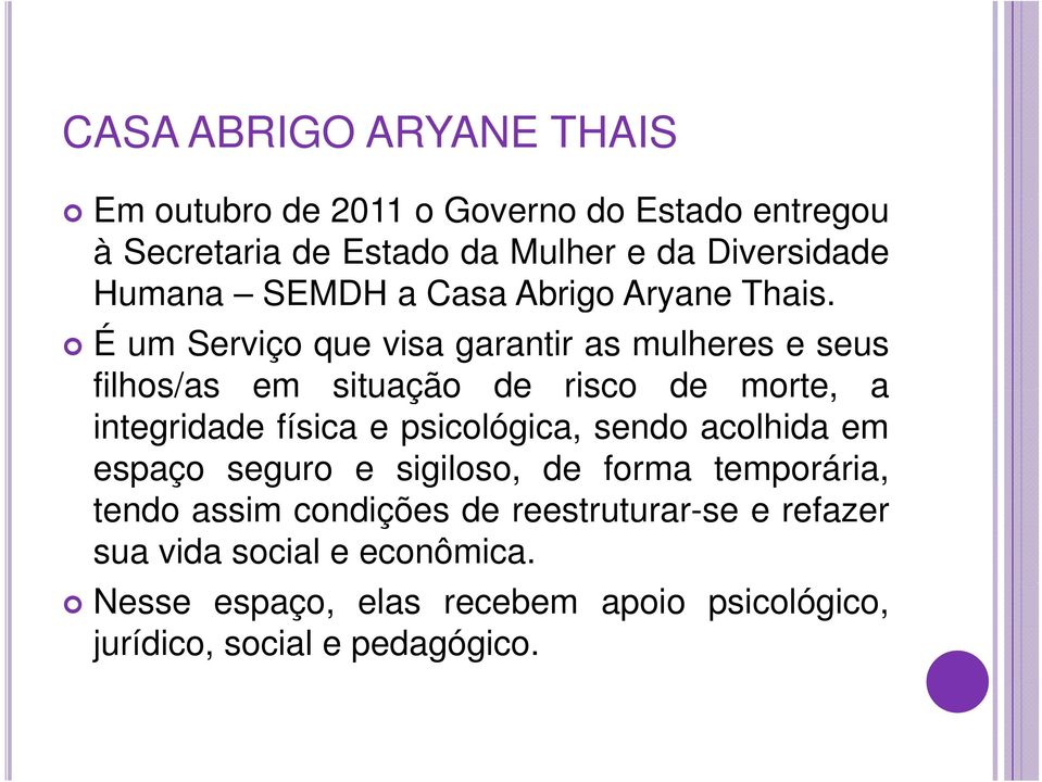 É um Serviço que visa garantir as mulheres e seus filhos/as em situação de risco de morte, a integridade física e psicológica,