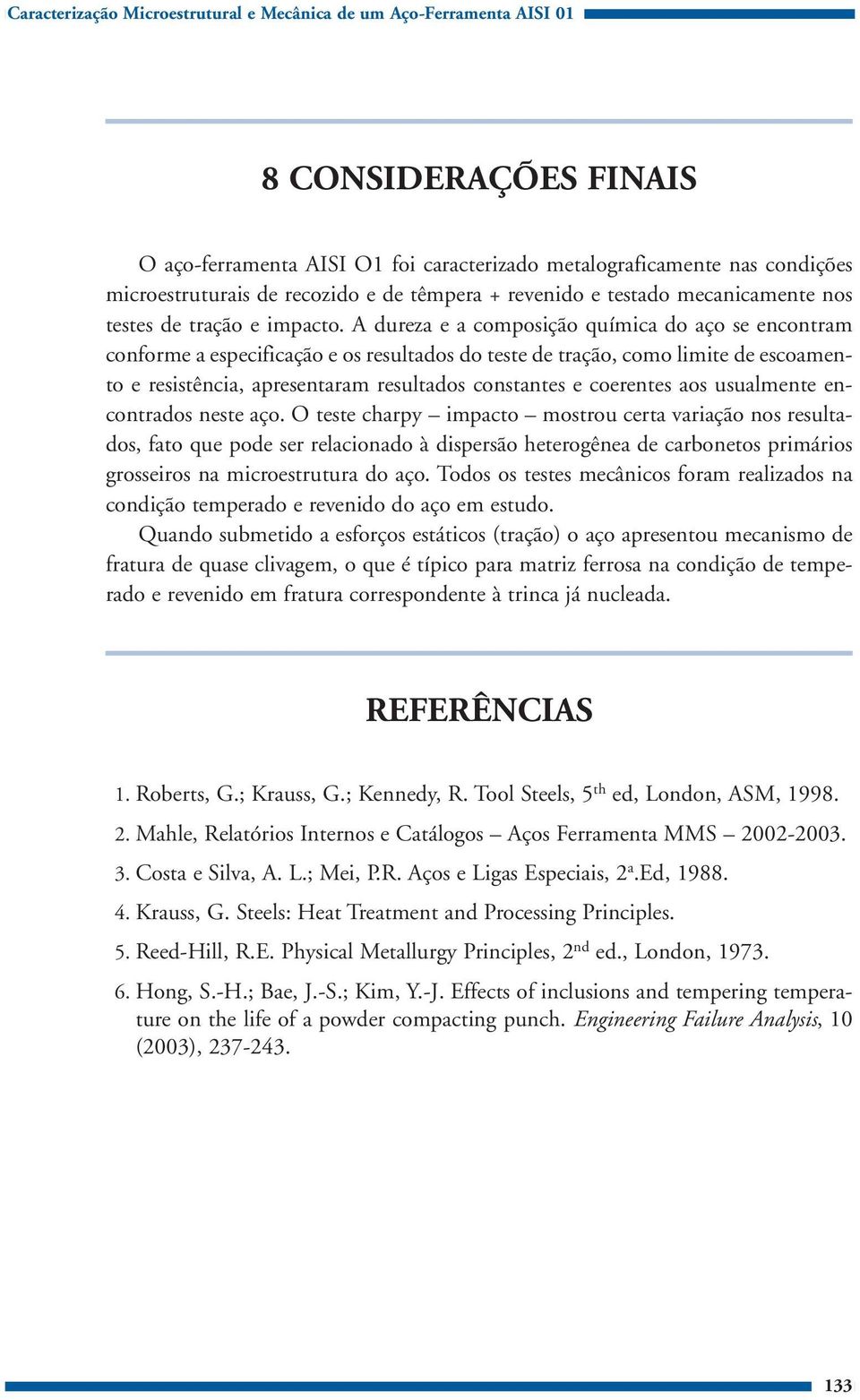 A dureza e a composição química do aço se encontram conforme a especificação e os resultados do teste de tração, como limite de escoamento e resistência, apresentaram resultados constantes e