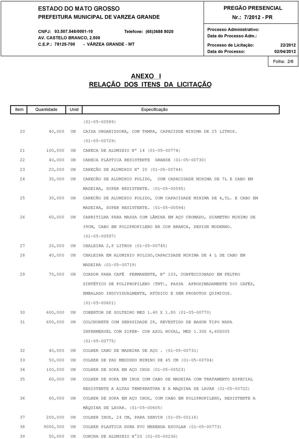 (01-05-00729) CANECA DE ALUMINIO Nº 14 (01-05-00774) CANECA PLÁSTICA RESISTENTE GRANDE (01-05-00730) CANEÇÃO DE ALUMINIO Nº 20 (01-05-00744) CANECÃO DE ALUMINIO POLIDO, COM CAPACIDADE MINIMA DE 7L E