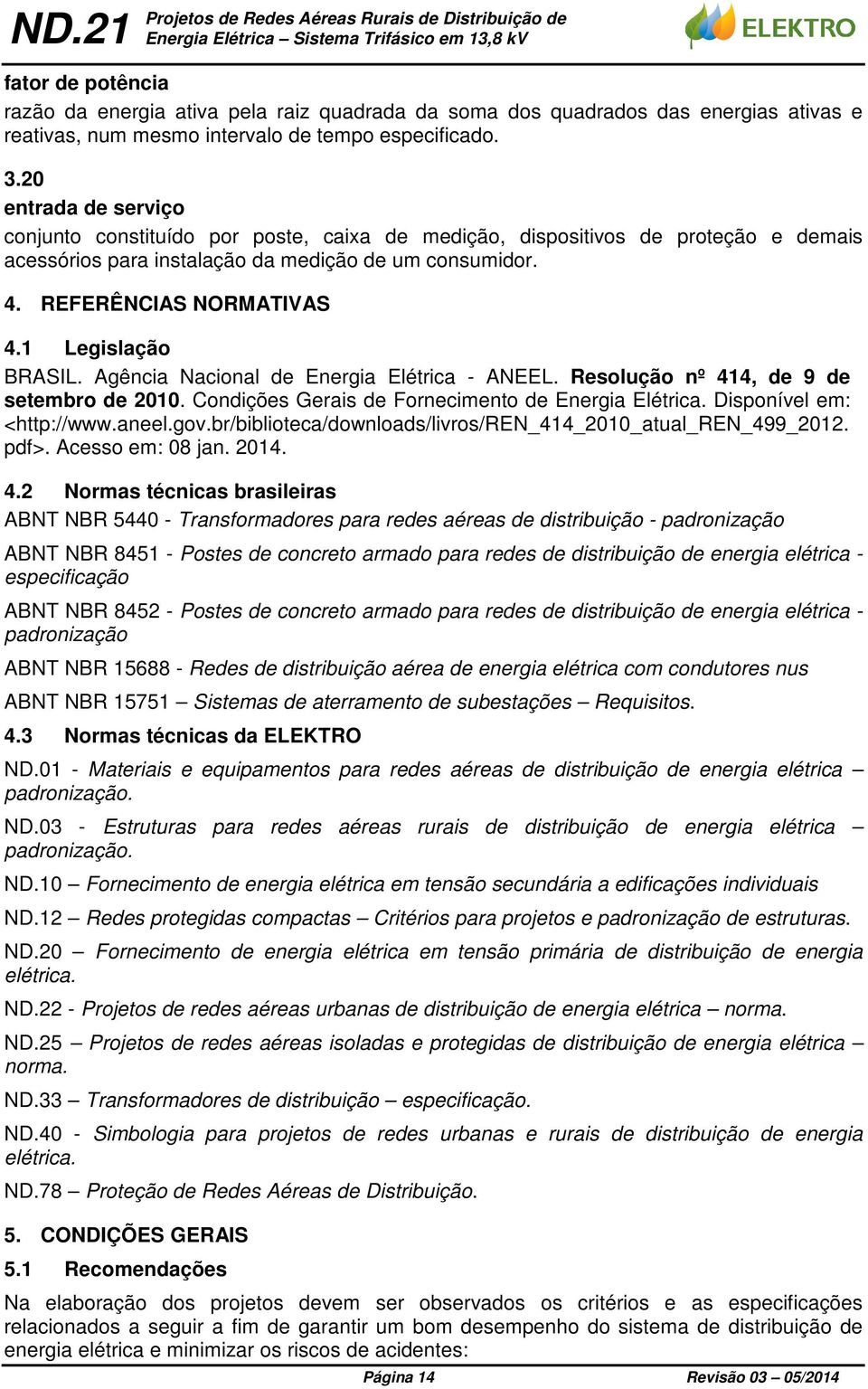 1 Legislação BRASIL. Agência Nacional de Energia Elétrica - ANEEL. Resolução nº 414, de 9 de setembro de 2010. Condições Gerais de Fornecimento de Energia Elétrica. Disponível em: <http://www.aneel.