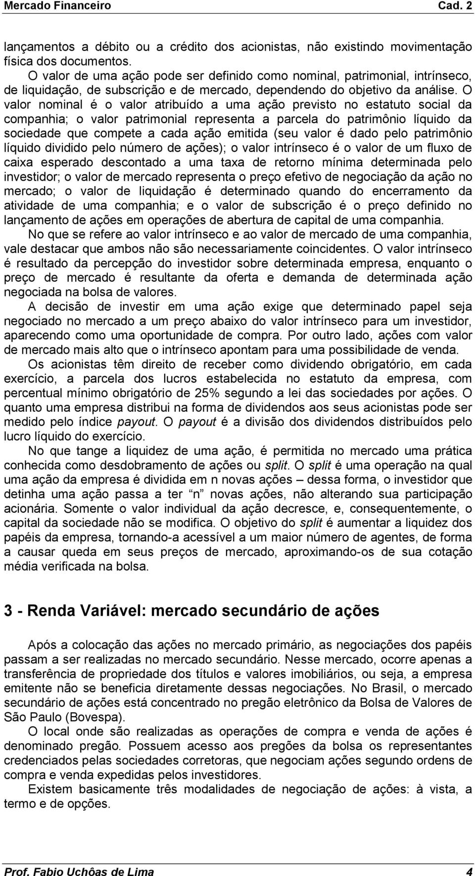 O valor nominal é o valor atribuído a uma ação previsto no estatuto social da companhia; o valor patrimonial representa a parcela do patrimônio líquido da sociedade que compete a cada ação emitida