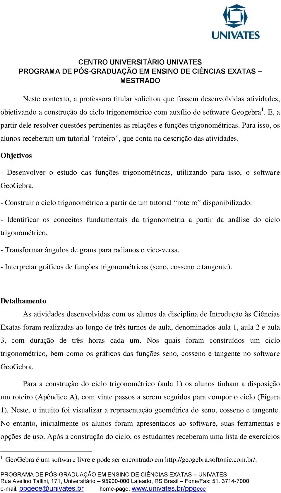 Objetivos - Desenvolver o estudo das funções trigonométricas, utilizando para isso, o software GeoGebra. - Construir o ciclo trigonométrico a partir de um tutorial roteiro disponibilizado.