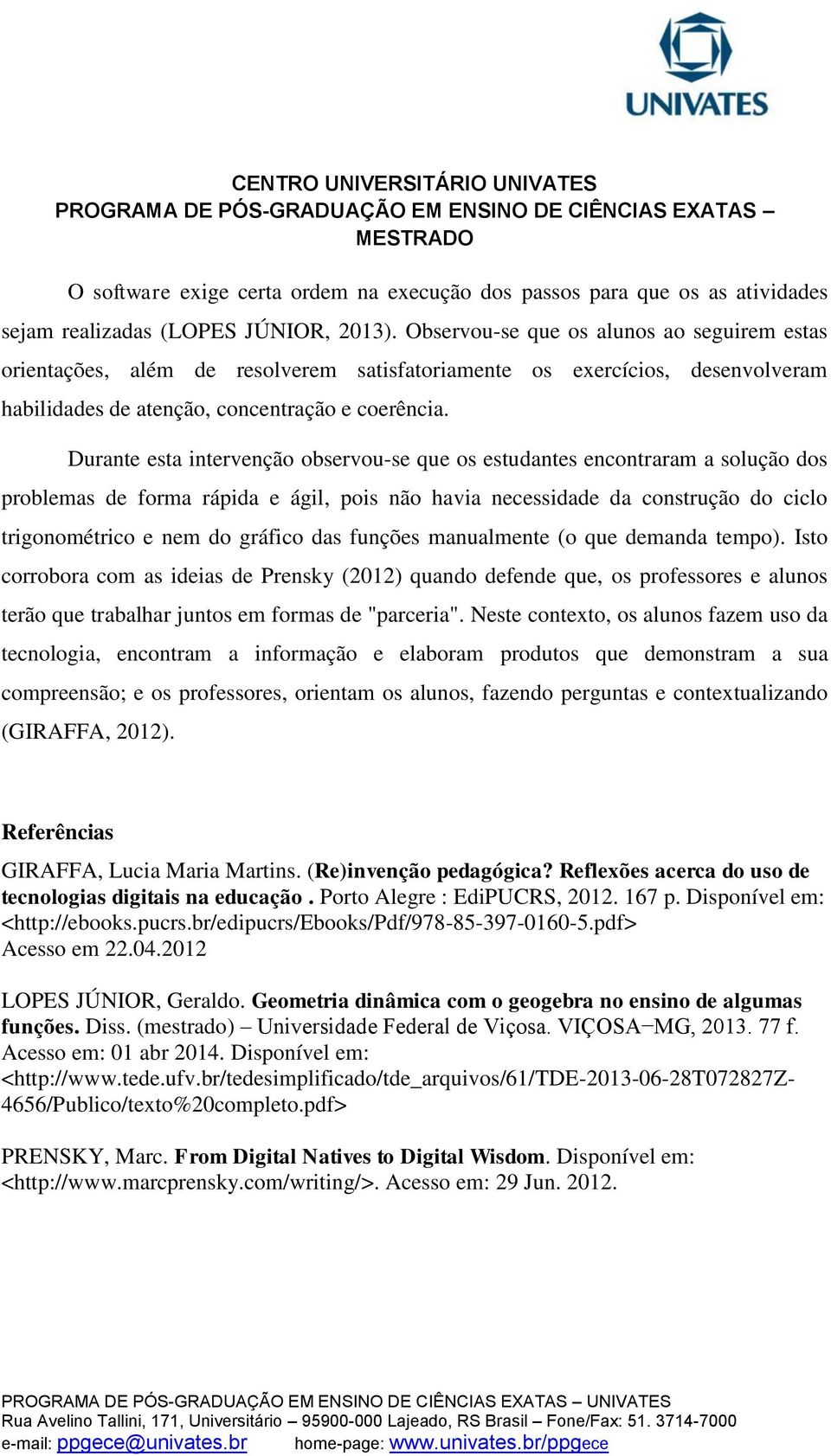 Durante esta intervenção observou-se que os estudantes encontraram a solução dos problemas de forma rápida e ágil, pois não havia necessidade da construção do ciclo trigonométrico e nem do gráfico