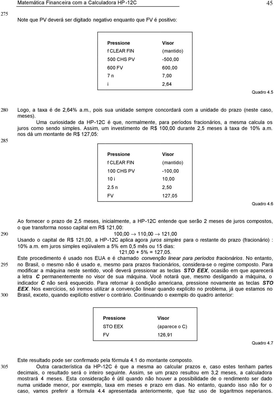 Uma curiosidade da HP-12C é que, ormalmete, para períodos fracioários, a mesma calcula os juros como sedo simples. Assim, um ivestimeto de R$,00 durate 2,5 meses à taxa de 10% a.m. os dá um motate de R$ 127,05: Pressioe f CLEAR FIN (matido) CHS -,00 10 i 10,00 2.