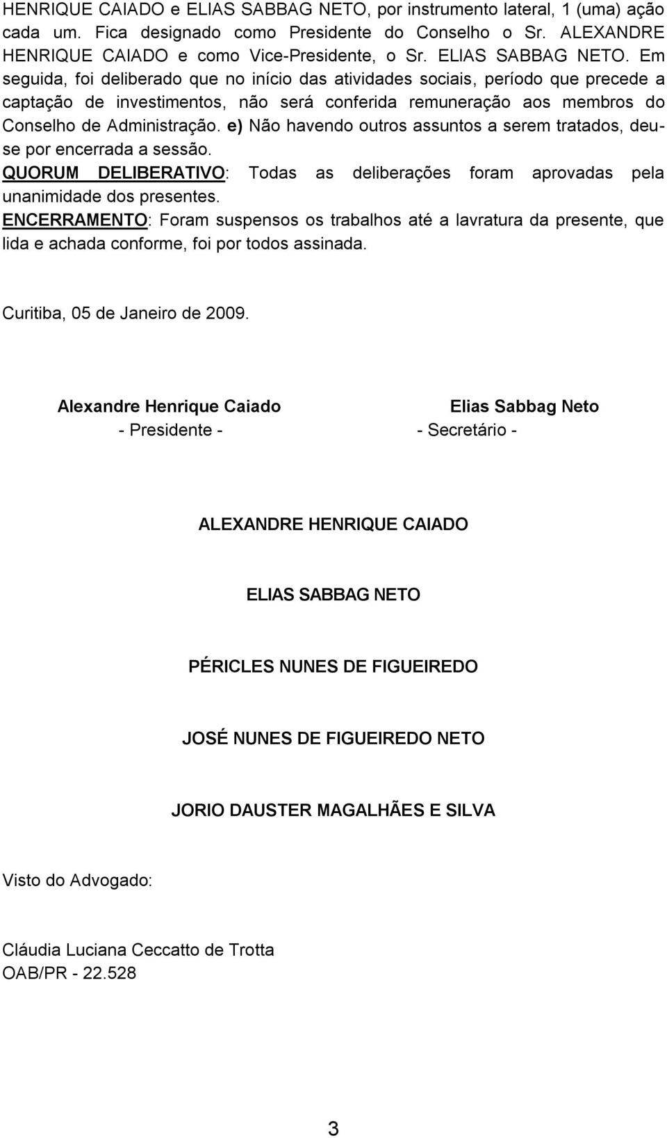 Em seguida, foi deliberado que no início das atividades sociais, período que precede a captação de investimentos, não será conferida remuneração aos membros do Conselho de Administração.