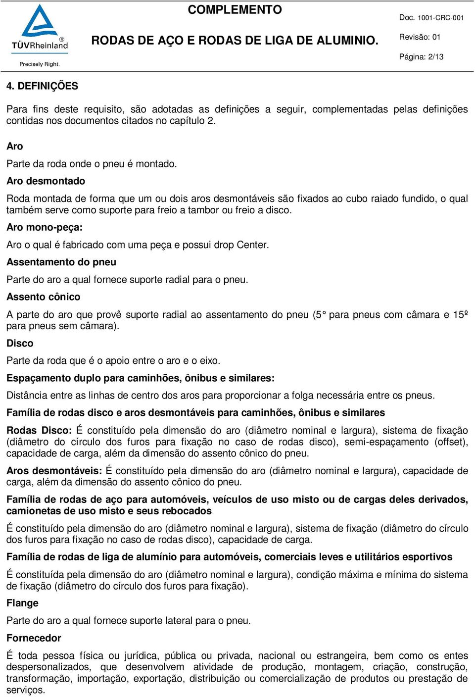 Aro desmontado Roda montada de forma que um ou dois aros desmontáveis são fixados ao cubo raiado fundido, o qual também serve como suporte para freio a tambor ou freio a disco.