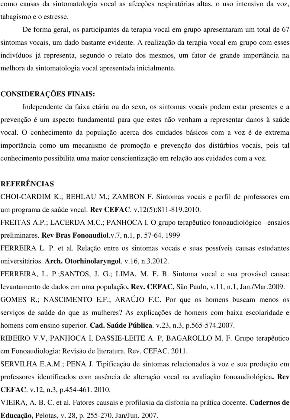 A realização da terapia vocal em grupo com esses indivíduos já representa, segundo o relato dos mesmos, um fator de grande importância na melhora da sintomatologia vocal apresentada inicialmente.