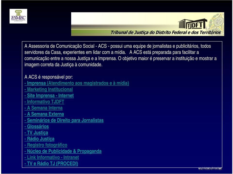 A ACS é responsável por: - Imprensa (Atendimento aos magistrados e à mídia) - Marketing Institucional - Site Imprensa - Internet - Informativo TJDFT - A Semana Interna - A Semana