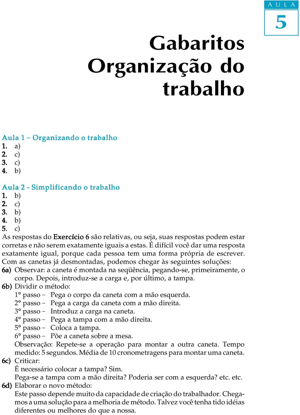 É difíci você dar uma resposta exatamente igua, porque cada pessoa tem uma forma própria de escrever.