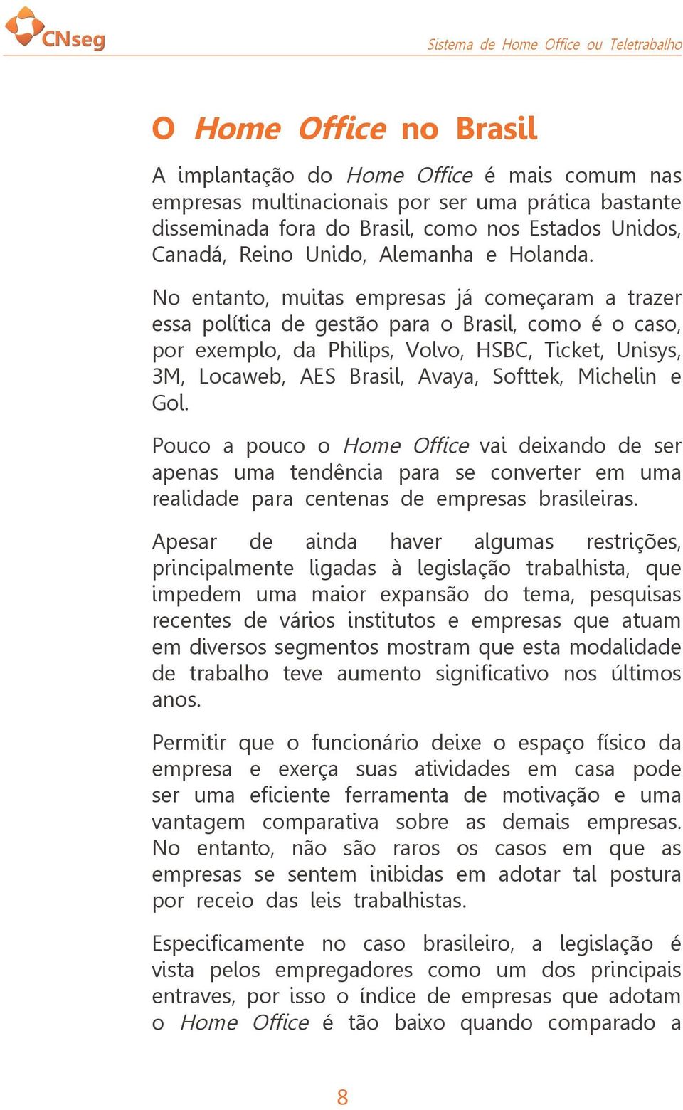 No entanto, muitas empresas já começaram a trazer essa política de gestão para o Brasil, como é o caso, por exemplo, da Philips, Volvo, HSBC, Ticket, Unisys, 3M, Locaweb, AES Brasil, Avaya, Softtek,